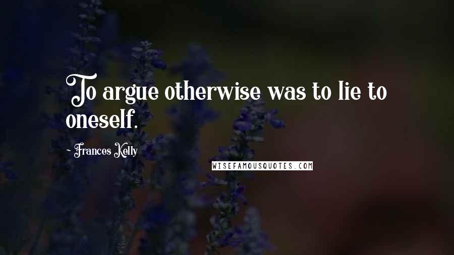 Frances Kelly quotes: To argue otherwise was to lie to oneself.