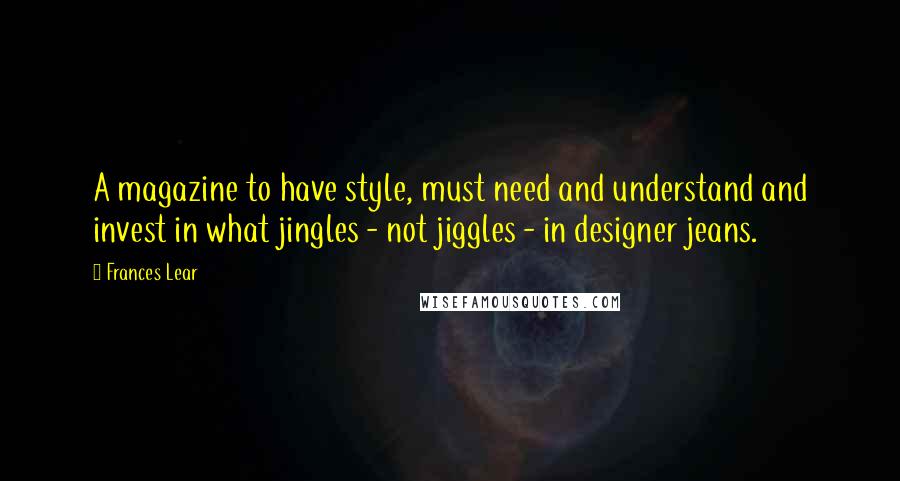 Frances Lear quotes: A magazine to have style, must need and understand and invest in what jingles - not jiggles - in designer jeans.