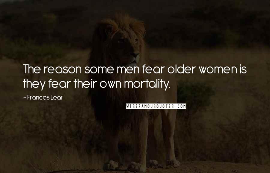 Frances Lear quotes: The reason some men fear older women is they fear their own mortality.