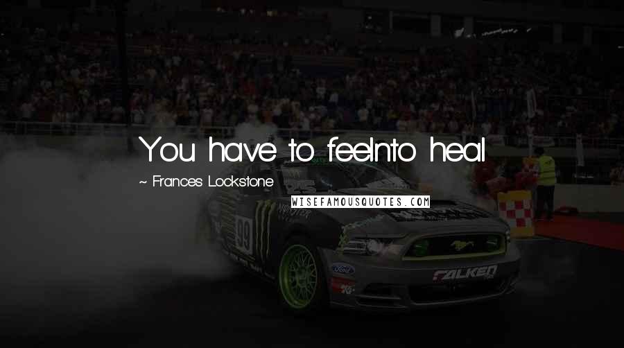 Frances Lockstone quotes: You have to feelnto heal