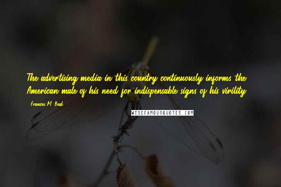 Frances M. Beal quotes: The advertising media in this country continuously informs the American male of his need for indispensable signs of his virility ...