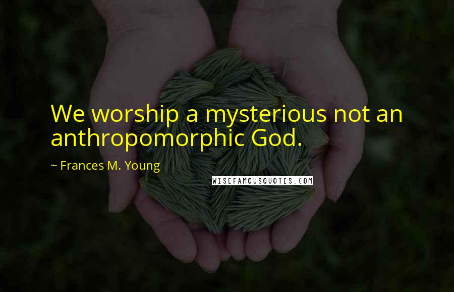 Frances M. Young quotes: We worship a mysterious not an anthropomorphic God.