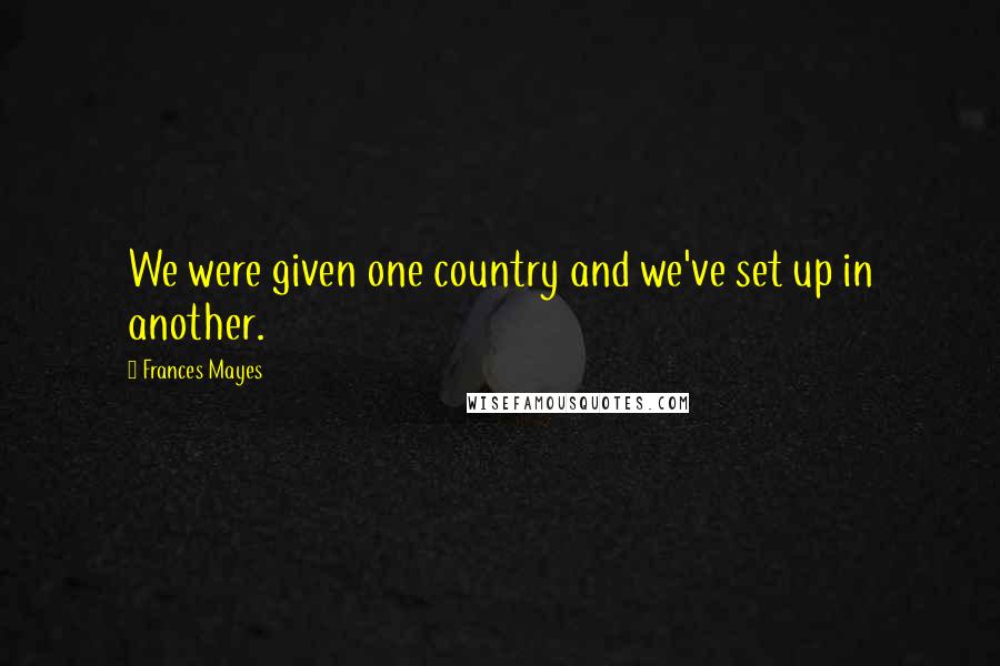 Frances Mayes quotes: We were given one country and we've set up in another.