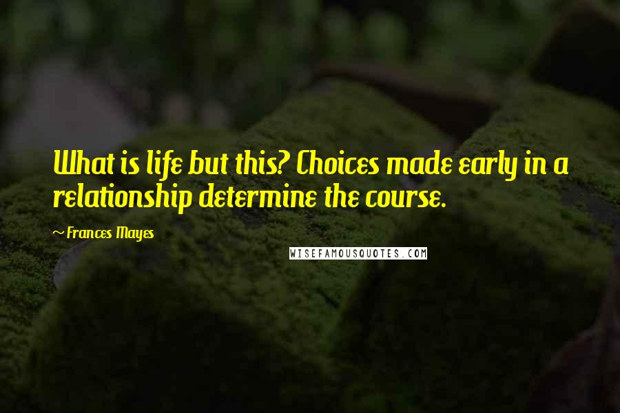 Frances Mayes quotes: What is life but this? Choices made early in a relationship determine the course.