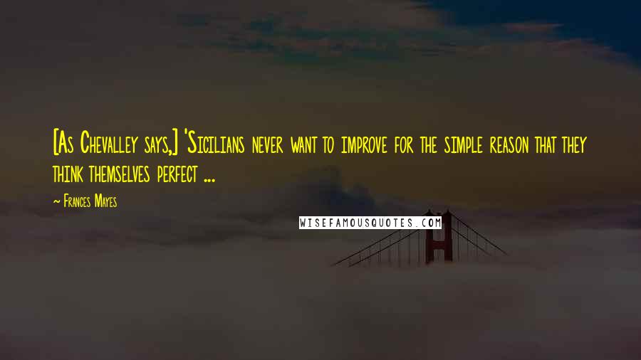 Frances Mayes quotes: [As Chevalley says,] 'Sicilians never want to improve for the simple reason that they think themselves perfect ...