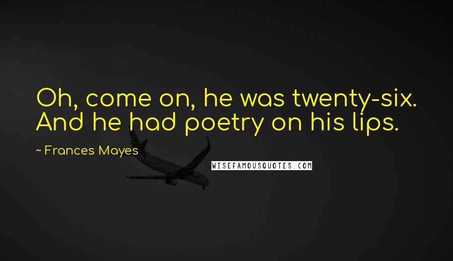 Frances Mayes quotes: Oh, come on, he was twenty-six. And he had poetry on his lips.