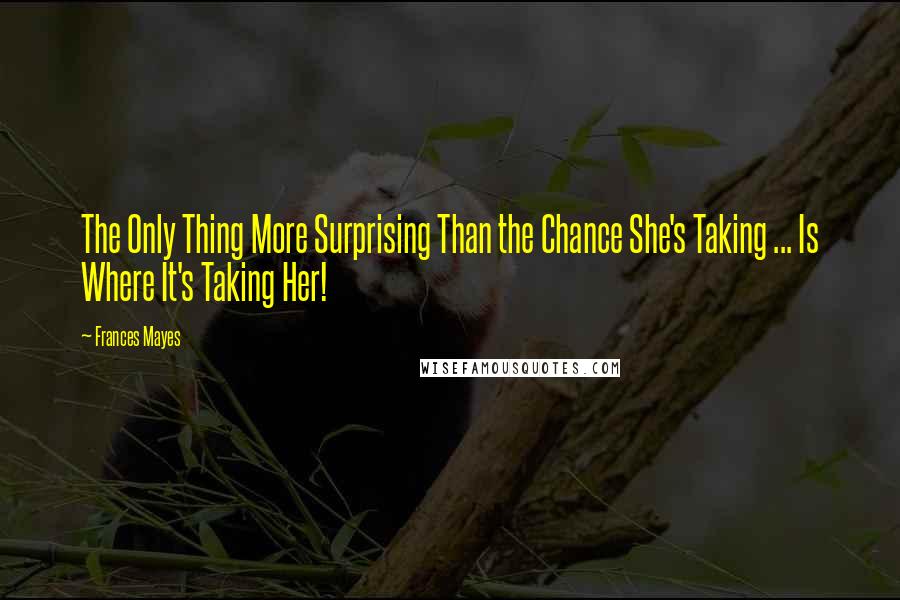 Frances Mayes quotes: The Only Thing More Surprising Than the Chance She's Taking ... Is Where It's Taking Her!