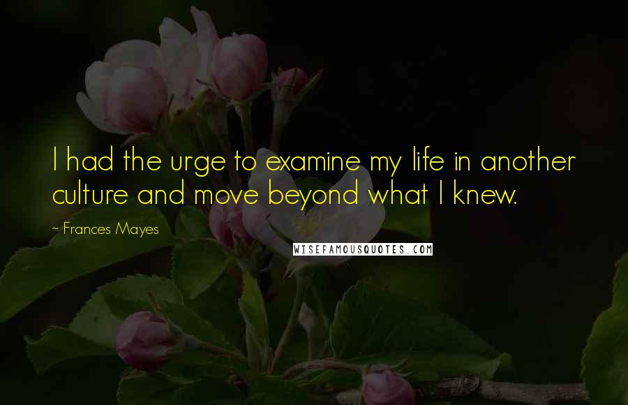 Frances Mayes quotes: I had the urge to examine my life in another culture and move beyond what I knew.
