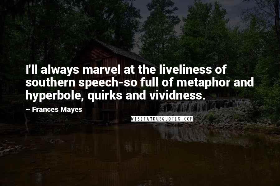 Frances Mayes quotes: I'll always marvel at the liveliness of southern speech-so full of metaphor and hyperbole, quirks and vividness.