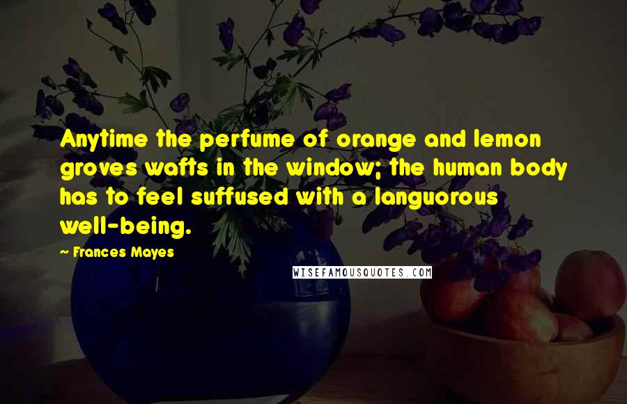 Frances Mayes quotes: Anytime the perfume of orange and lemon groves wafts in the window; the human body has to feel suffused with a languorous well-being.
