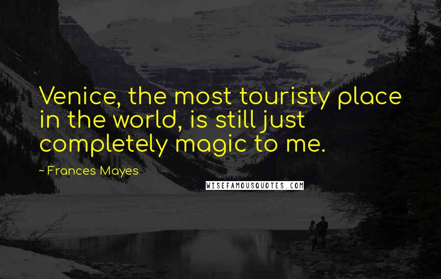 Frances Mayes quotes: Venice, the most touristy place in the world, is still just completely magic to me.