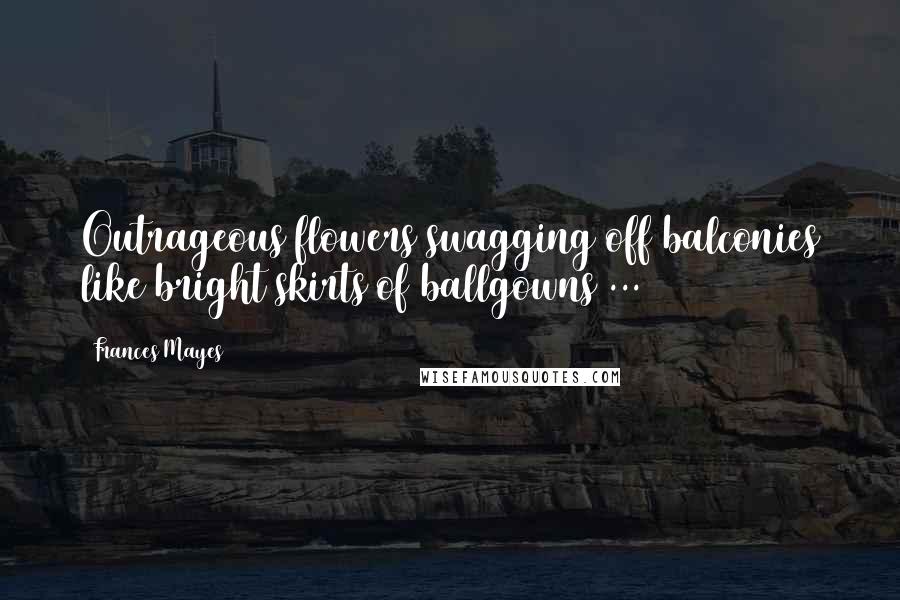 Frances Mayes quotes: Outrageous flowers swagging off balconies like bright skirts of ballgowns ...
