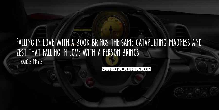 Frances Mayes quotes: Falling in love with a book brings the same catapulting madness and zest that falling in love with a person brings.