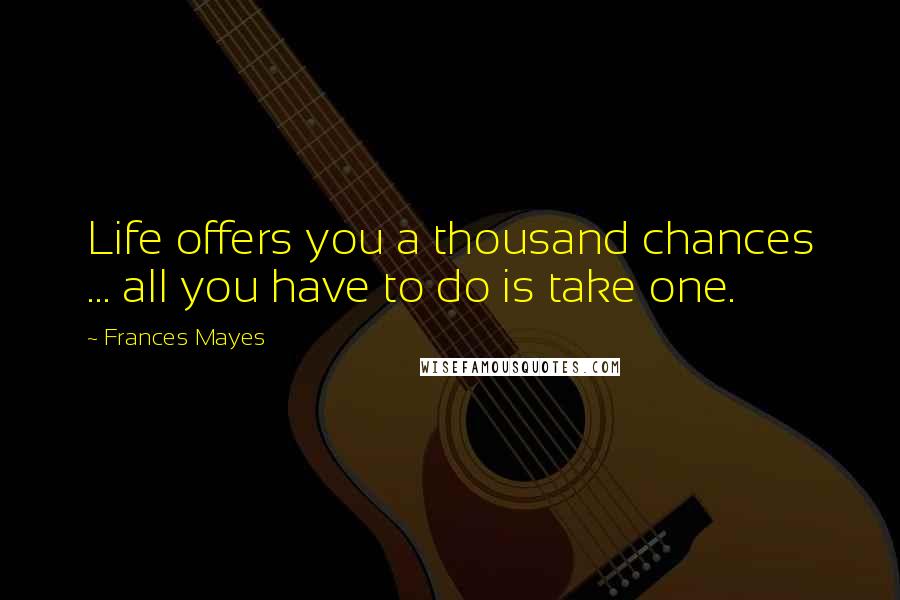 Frances Mayes quotes: Life offers you a thousand chances ... all you have to do is take one.