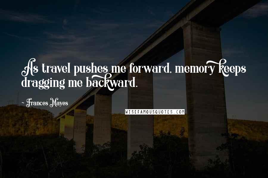 Frances Mayes quotes: As travel pushes me forward, memory keeps dragging me backward.