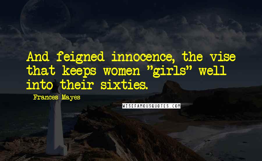 Frances Mayes quotes: And feigned innocence, the vise that keeps women "girls" well into their sixties.