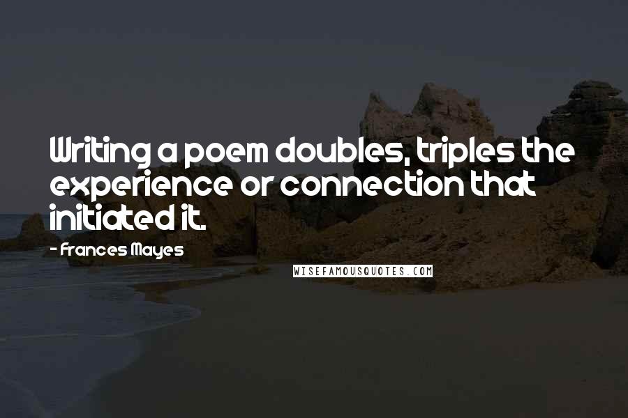 Frances Mayes quotes: Writing a poem doubles, triples the experience or connection that initiated it.