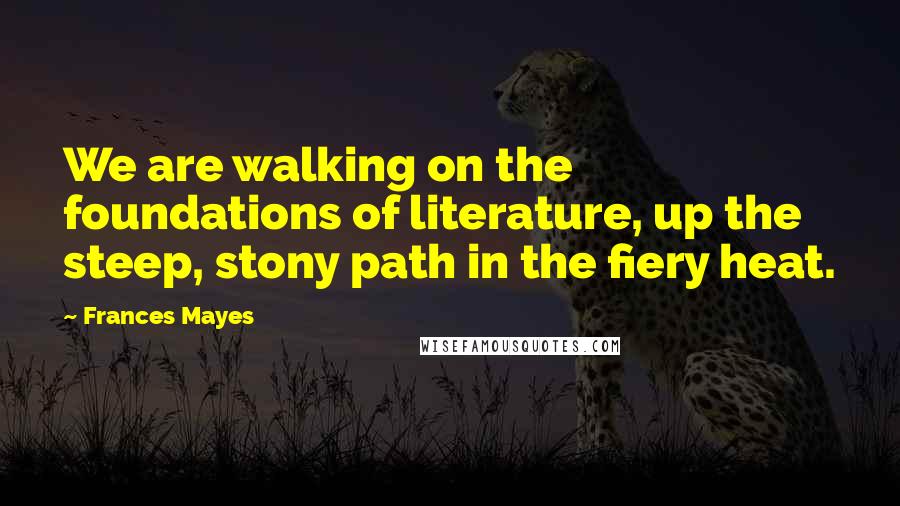 Frances Mayes quotes: We are walking on the foundations of literature, up the steep, stony path in the fiery heat.