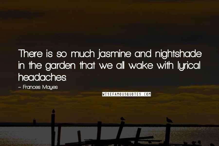 Frances Mayes quotes: There is so much jasmine and nightshade in the garden that we all wake with lyrical headaches.