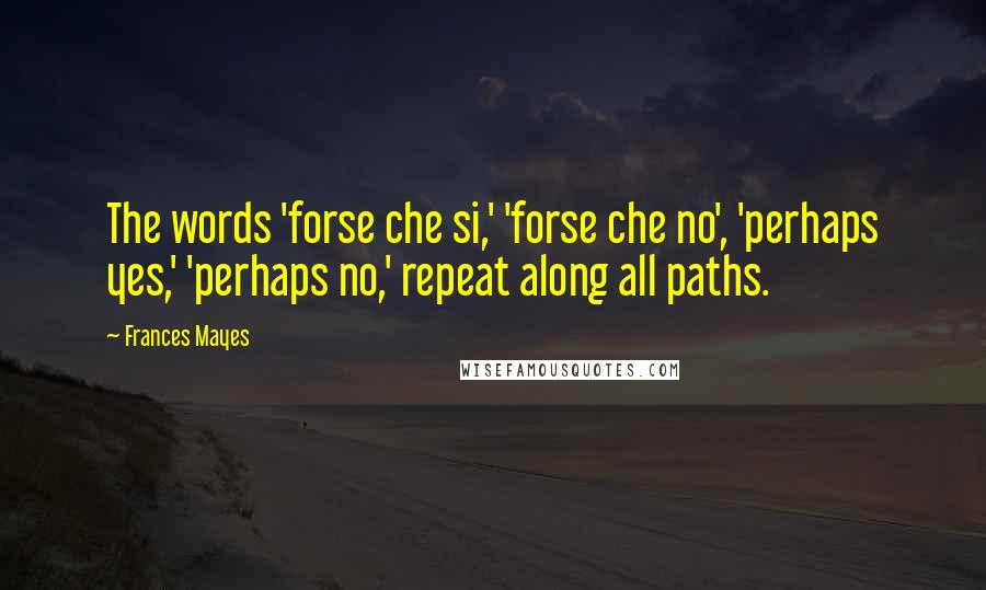 Frances Mayes quotes: The words 'forse che si,' 'forse che no', 'perhaps yes,' 'perhaps no,' repeat along all paths.