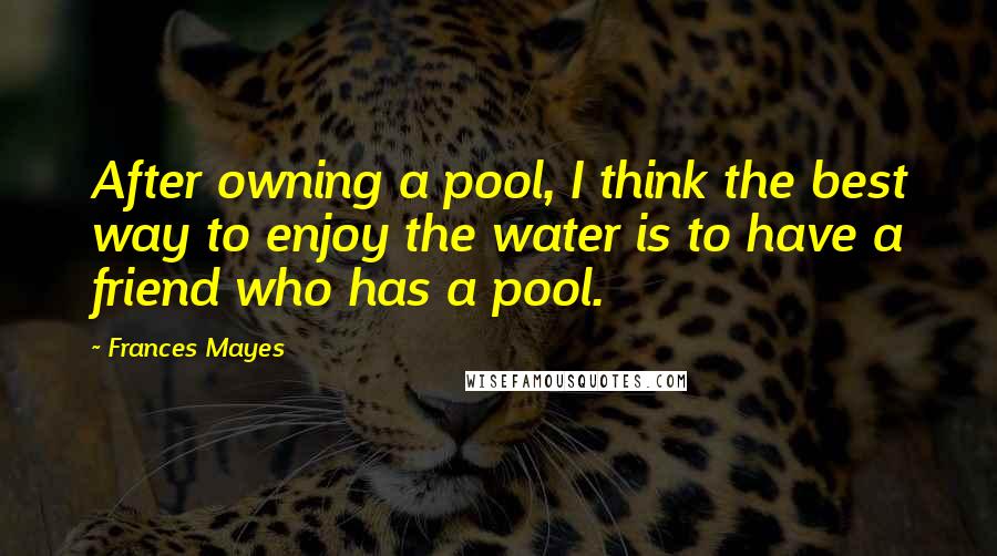 Frances Mayes quotes: After owning a pool, I think the best way to enjoy the water is to have a friend who has a pool.