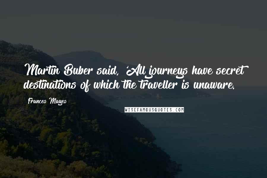 Frances Mayes quotes: Martin Buber said, 'All journeys have secret destinations of which the traveller is unaware.