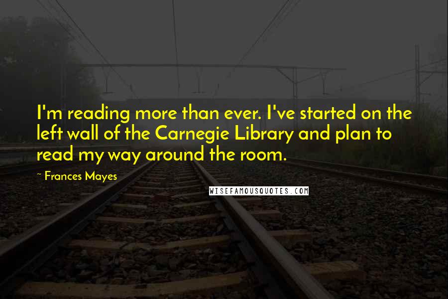 Frances Mayes quotes: I'm reading more than ever. I've started on the left wall of the Carnegie Library and plan to read my way around the room.