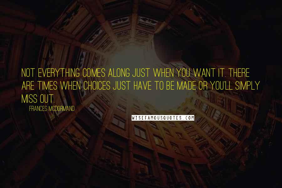 Frances McDormand quotes: Not everything comes along just when you want it. There are times when choices just have to be made or you'll simply miss out.