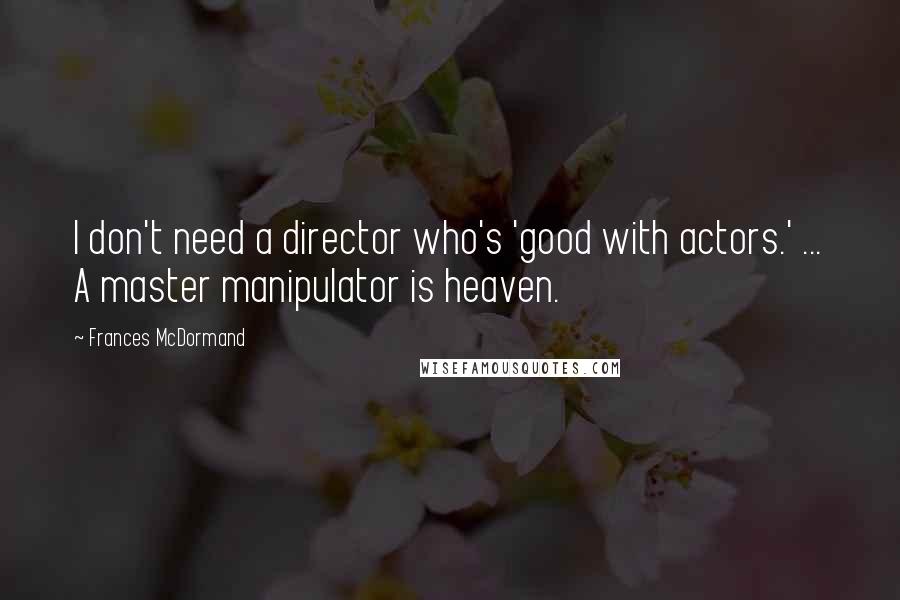 Frances McDormand quotes: I don't need a director who's 'good with actors.' ... A master manipulator is heaven.