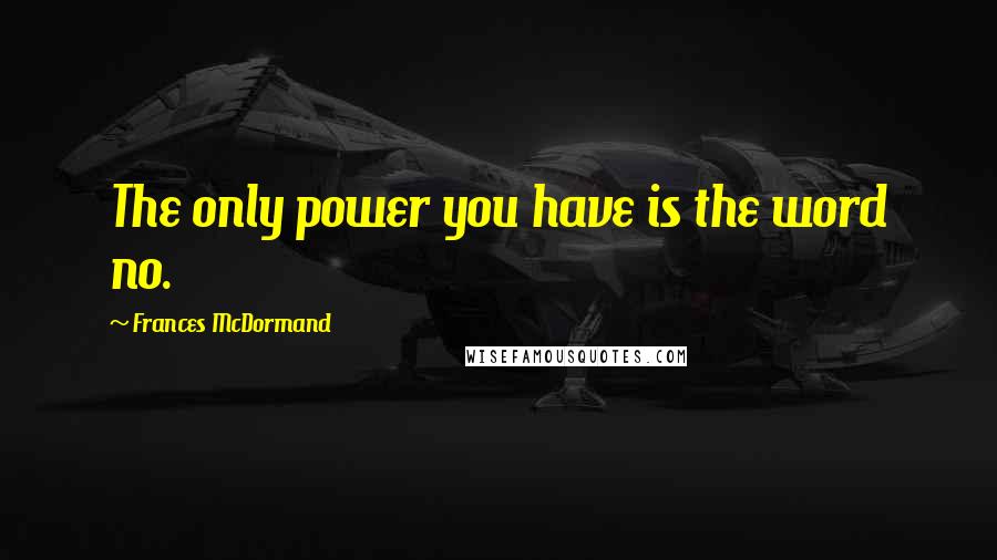 Frances McDormand quotes: The only power you have is the word no.