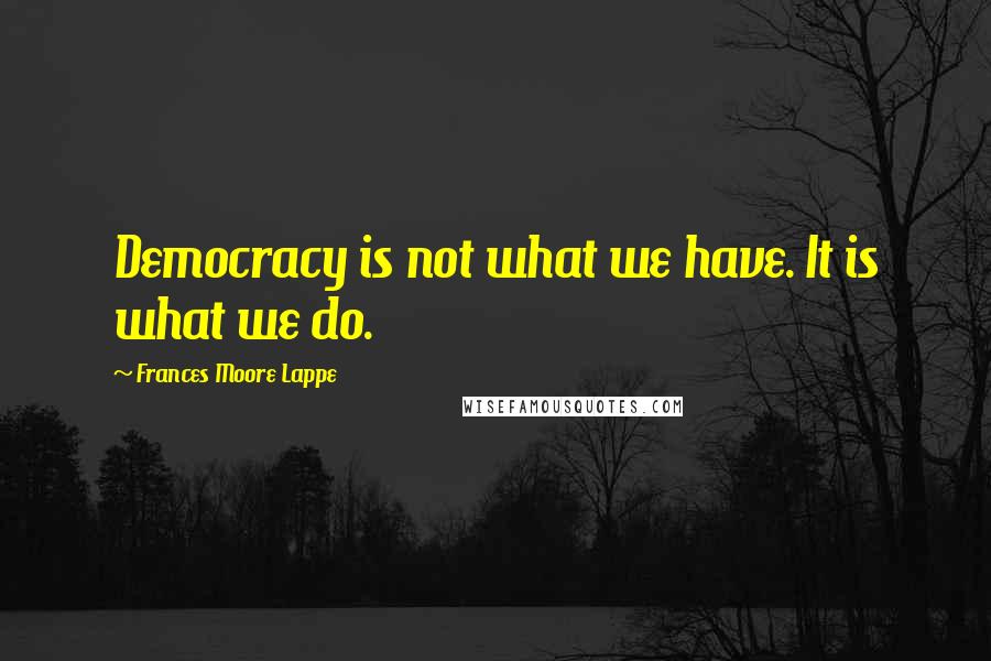 Frances Moore Lappe quotes: Democracy is not what we have. It is what we do.