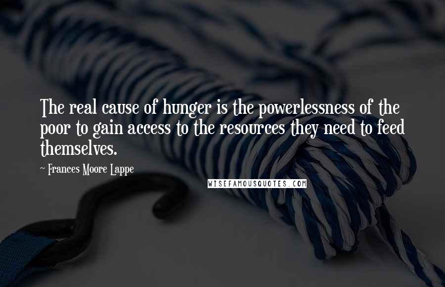 Frances Moore Lappe quotes: The real cause of hunger is the powerlessness of the poor to gain access to the resources they need to feed themselves.