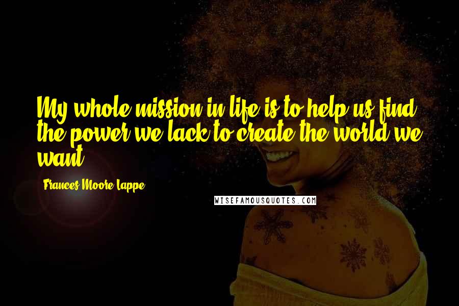 Frances Moore Lappe quotes: My whole mission in life is to help us find the power we lack to create the world we want.