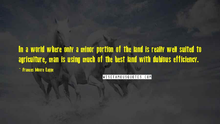 Frances Moore Lappe quotes: In a world where only a minor portion of the land is really well suited to agriculture, man is using much of the best land with dubious efficiency.