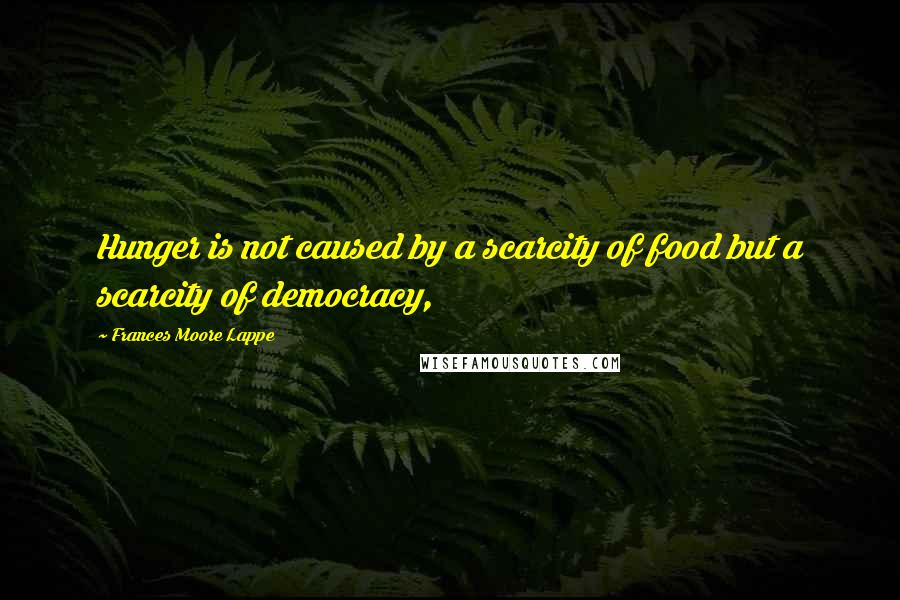 Frances Moore Lappe quotes: Hunger is not caused by a scarcity of food but a scarcity of democracy,