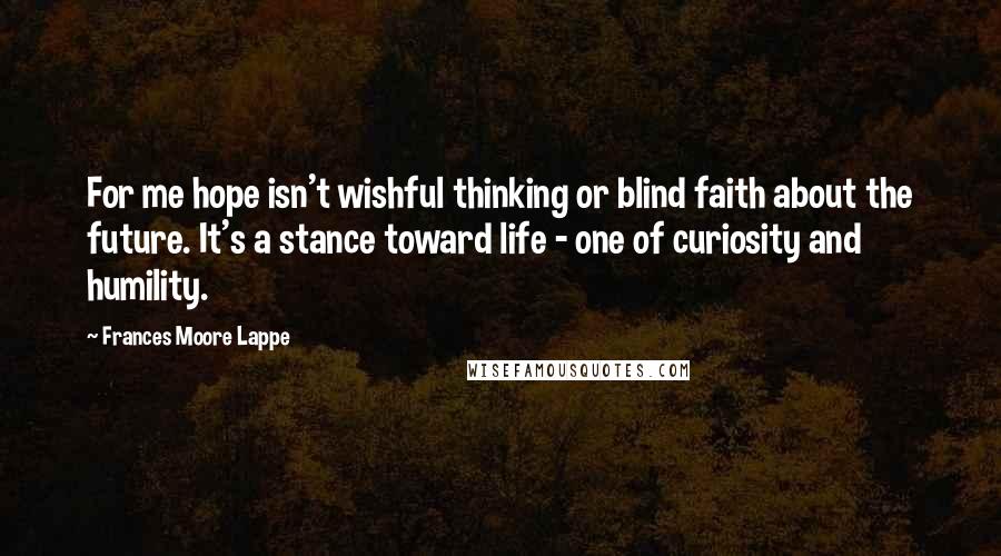 Frances Moore Lappe quotes: For me hope isn't wishful thinking or blind faith about the future. It's a stance toward life - one of curiosity and humility.