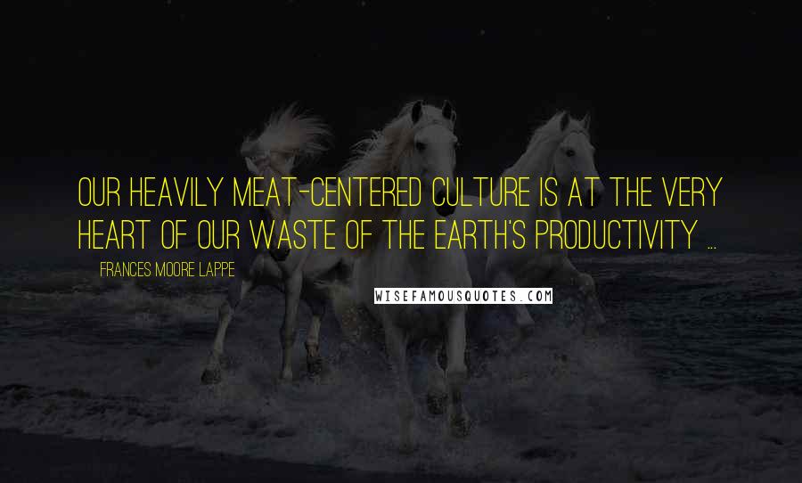 Frances Moore Lappe quotes: Our heavily meat-centered culture is at the very heart of our waste of the earth's productivity ...