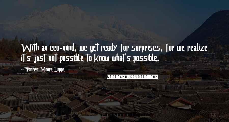 Frances Moore Lappe quotes: With an eco-mind, we get ready for surprises, for we realize it's just not possible to know what's possible.