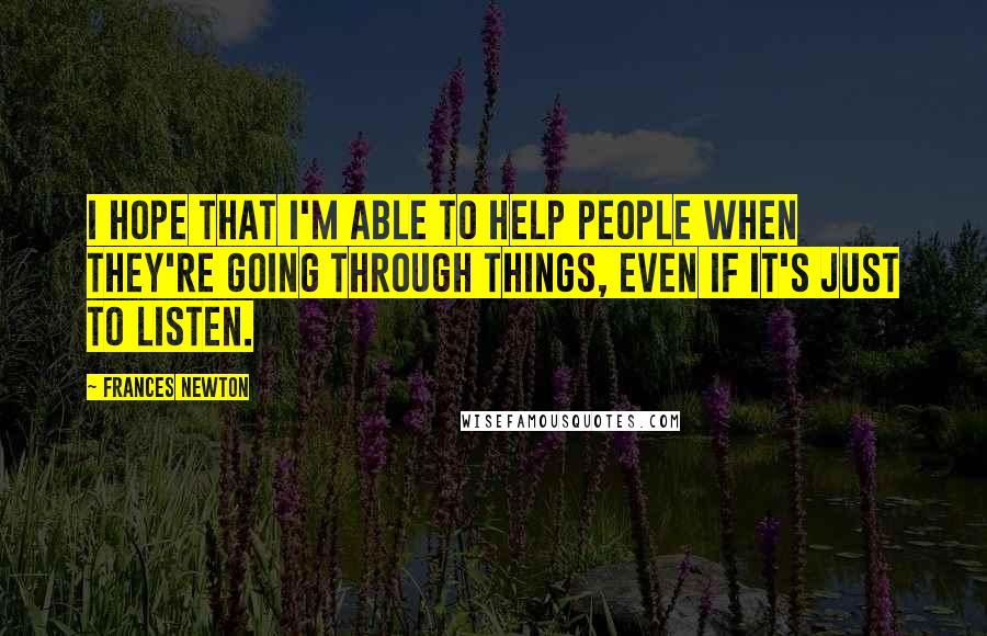 Frances Newton quotes: I hope that I'm able to help people when they're going through things, even if it's just to listen.