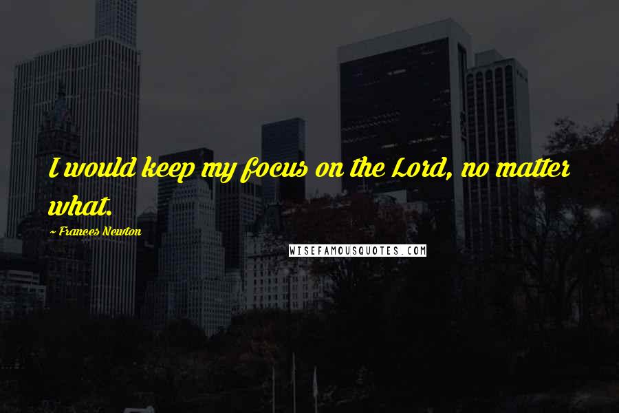 Frances Newton quotes: I would keep my focus on the Lord, no matter what.