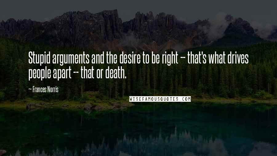 Frances Norris quotes: Stupid arguments and the desire to be right -- that's what drives people apart -- that or death.