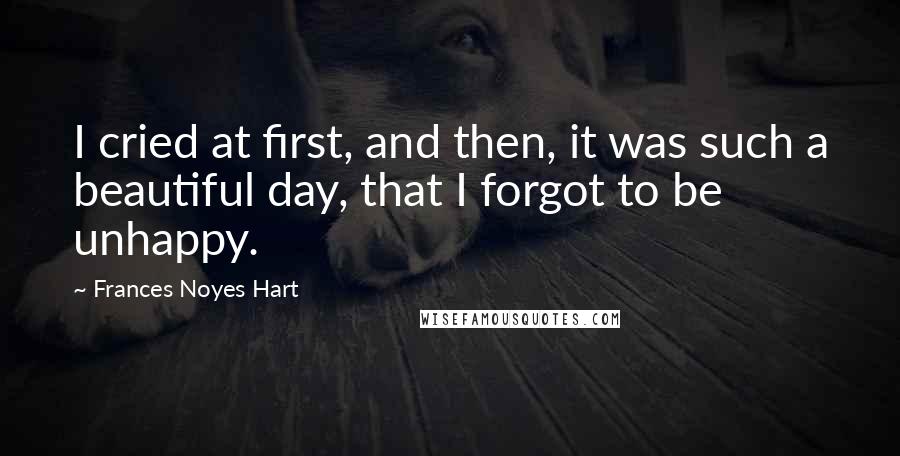 Frances Noyes Hart quotes: I cried at first, and then, it was such a beautiful day, that I forgot to be unhappy.