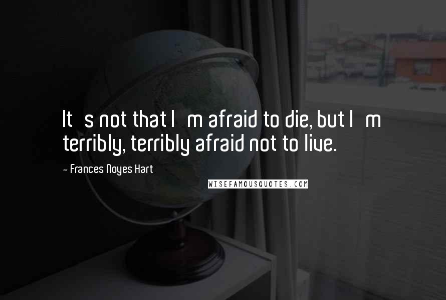 Frances Noyes Hart quotes: It's not that I'm afraid to die, but I'm terribly, terribly afraid not to live.