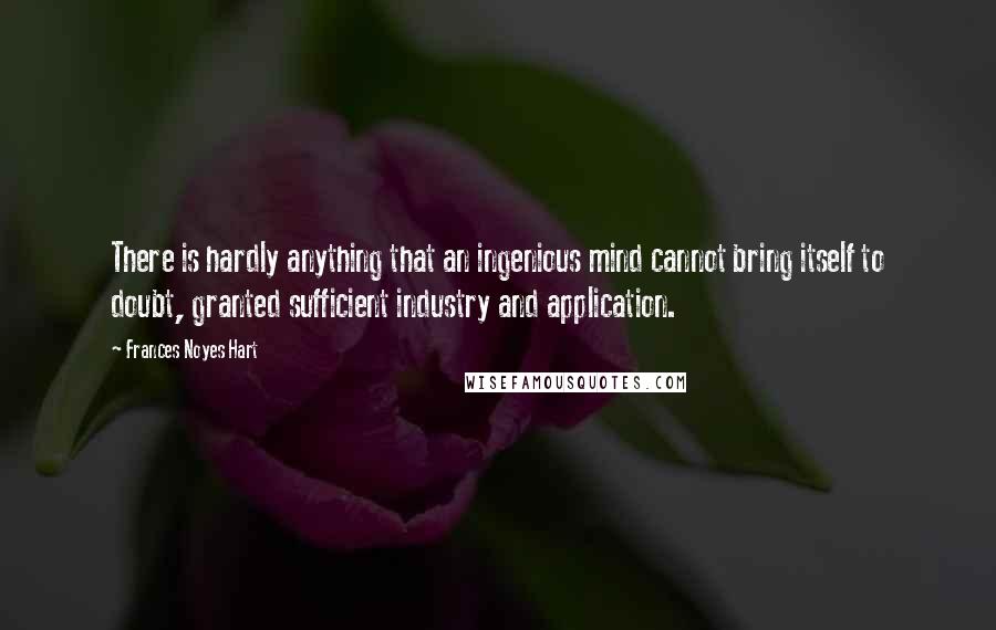 Frances Noyes Hart quotes: There is hardly anything that an ingenious mind cannot bring itself to doubt, granted sufficient industry and application. Frances Noyes Hart quotes: There is hardly anything that an ingenious mind cannot bring itself to doubt, granted sufficient industry and application.