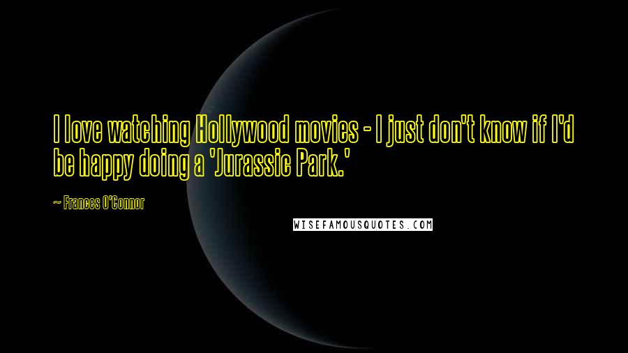 Frances O'Connor quotes: I love watching Hollywood movies - I just don't know if I'd be happy doing a 'Jurassic Park.'