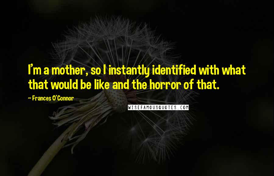Frances O'Connor quotes: I'm a mother, so I instantly identified with what that would be like and the horror of that.