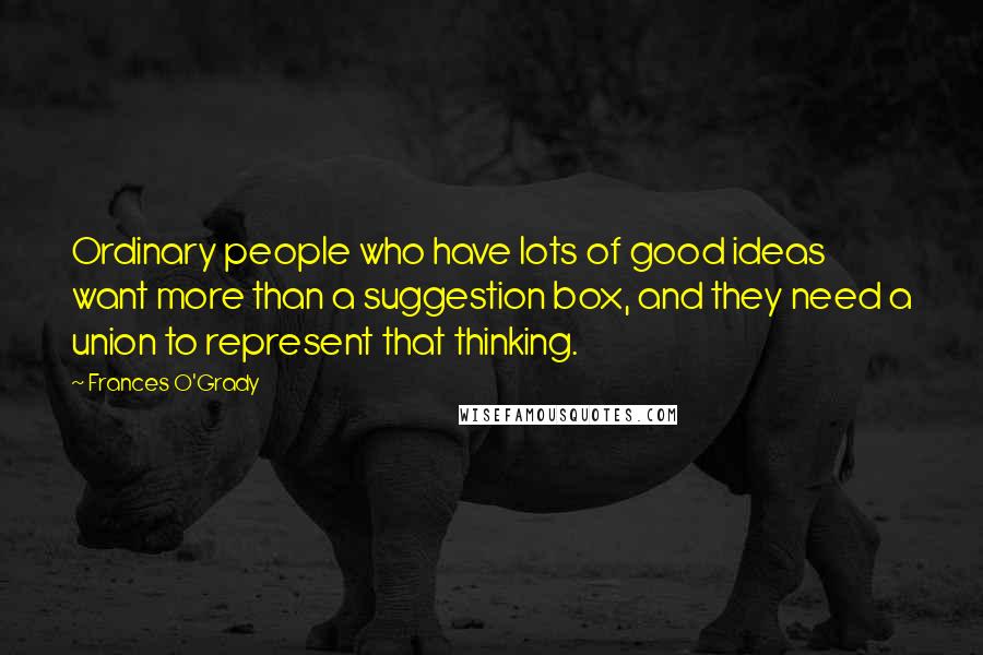 Frances O'Grady quotes: Ordinary people who have lots of good ideas want more than a suggestion box, and they need a union to represent that thinking.