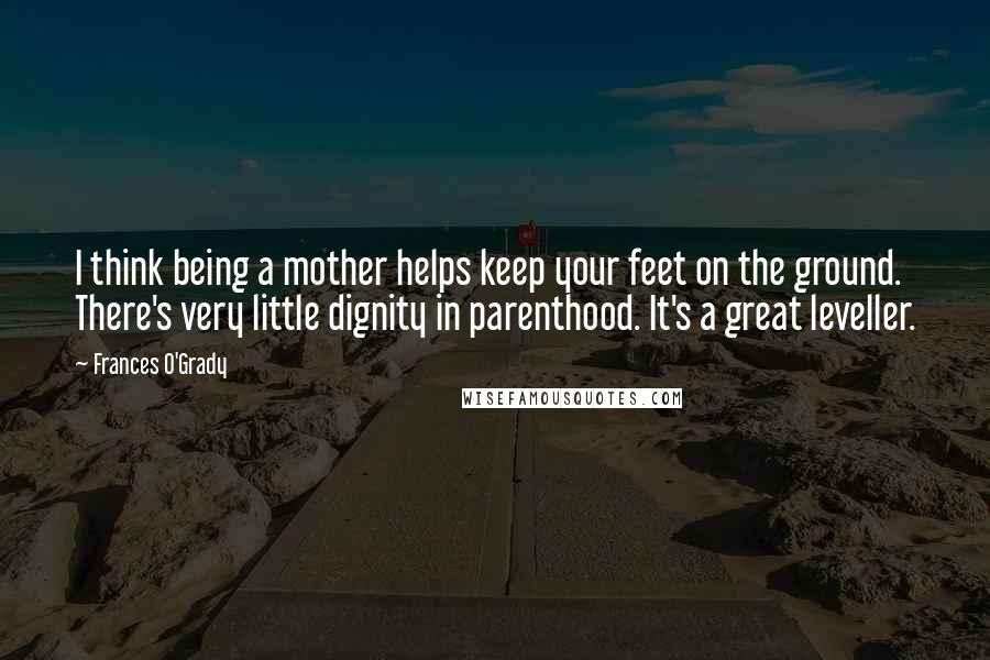 Frances O'Grady quotes: I think being a mother helps keep your feet on the ground. There's very little dignity in parenthood. It's a great leveller.