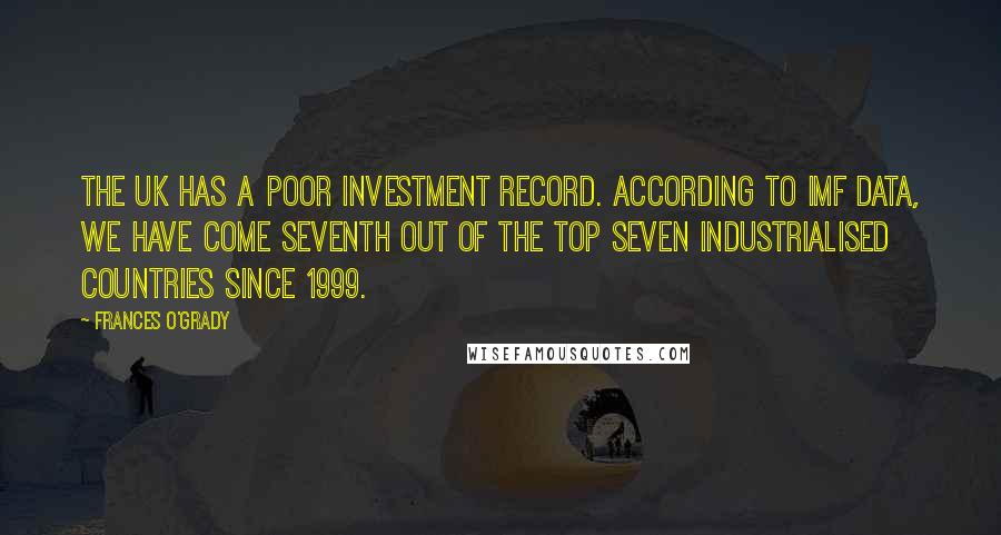 Frances O'Grady quotes: The UK has a poor investment record. According to IMF data, we have come seventh out of the top seven industrialised countries since 1999. Frances O'Grady quotes: The UK has a poor investment record. According to IMF data, we have come seventh out of the top seven industrialised countries since 1999.