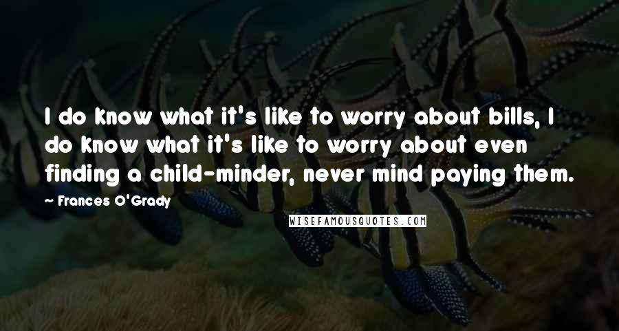 Frances O'Grady quotes: I do know what it's like to worry about bills, I do know what it's like to worry about even finding a child-minder, never mind paying them.